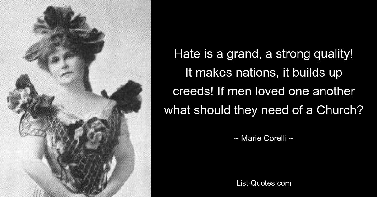 Hate is a grand, a strong quality! It makes nations, it builds up creeds! If men loved one another what should they need of a Church? — © Marie Corelli