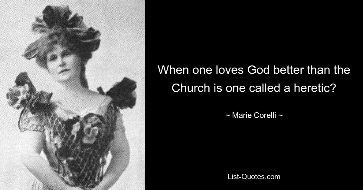 When one loves God better than the Church is one called a heretic? — © Marie Corelli