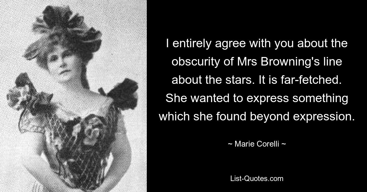 I entirely agree with you about the obscurity of Mrs Browning's line about the stars. It is far-fetched. She wanted to express something which she found beyond expression. — © Marie Corelli