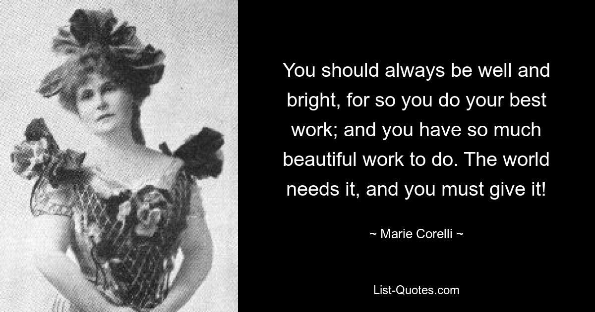 You should always be well and bright, for so you do your best work; and you have so much beautiful work to do. The world needs it, and you must give it! — © Marie Corelli