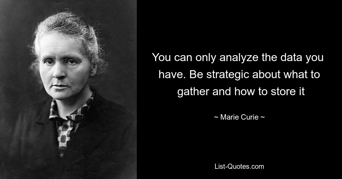 You can only analyze the data you 
 have. Be strategic about what to 
 gather and how to store it — © Marie Curie