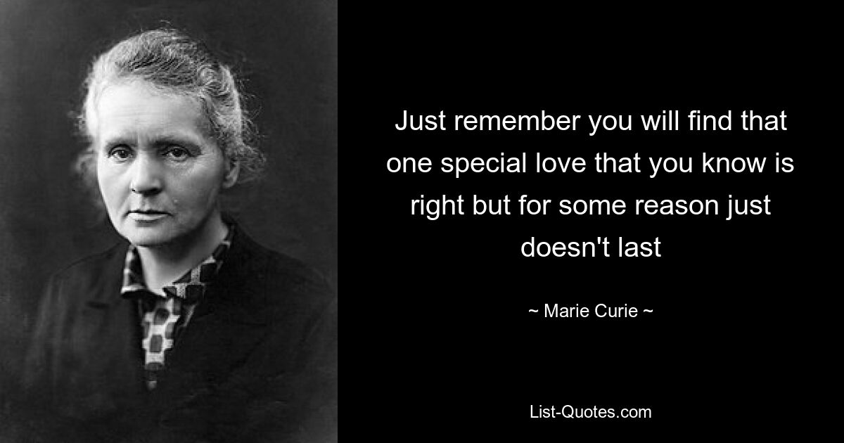 Just remember you will find that one special love that you know is right but for some reason just doesn't last — © Marie Curie