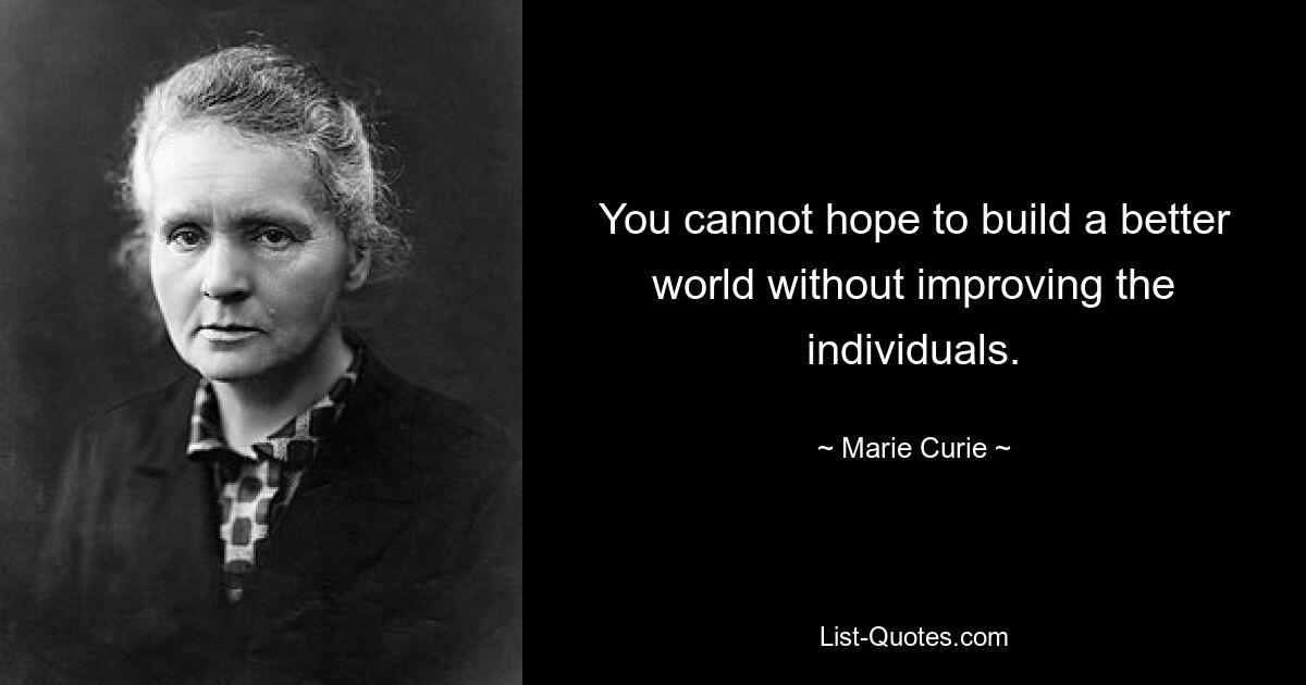 You cannot hope to build a better world without improving the individuals. — © Marie Curie