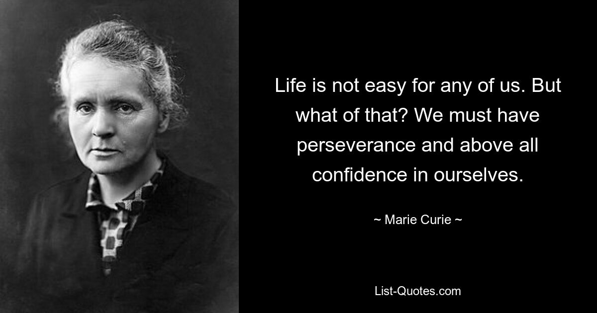 Life is not easy for any of us. But what of that? We must have perseverance and above all confidence in ourselves. — © Marie Curie