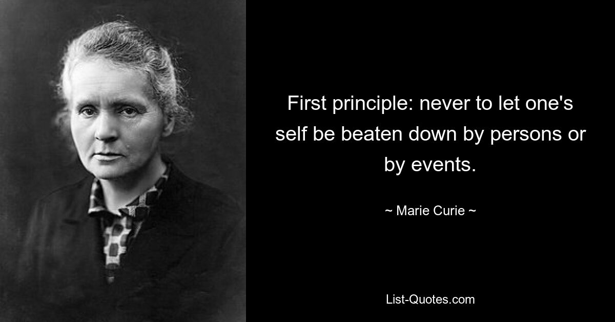 First principle: never to let one's self be beaten down by persons or by events. — © Marie Curie