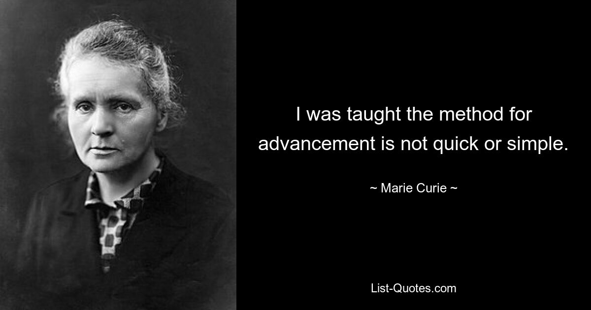 I was taught the method for advancement is not quick or simple. — © Marie Curie