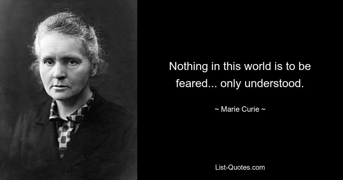 Nothing in this world is to be feared... only understood. — © Marie Curie