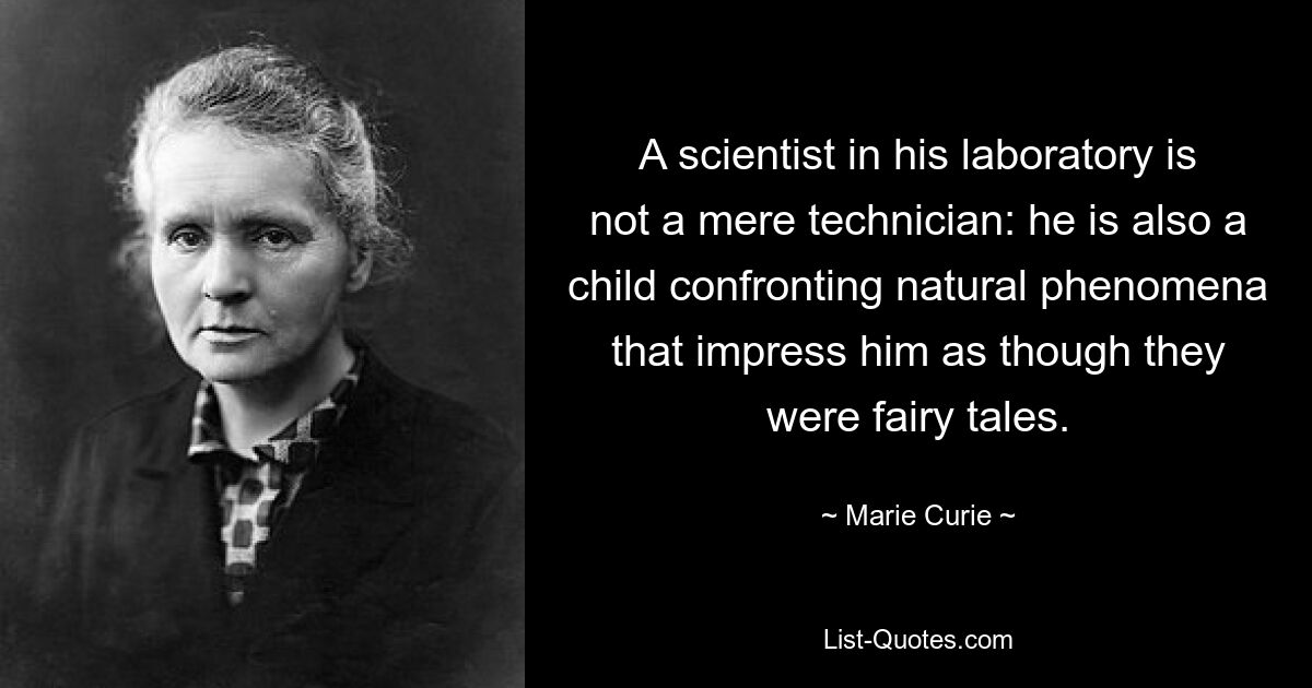 A scientist in his laboratory is not a mere technician: he is also a child confronting natural phenomena that impress him as though they were fairy tales. — © Marie Curie