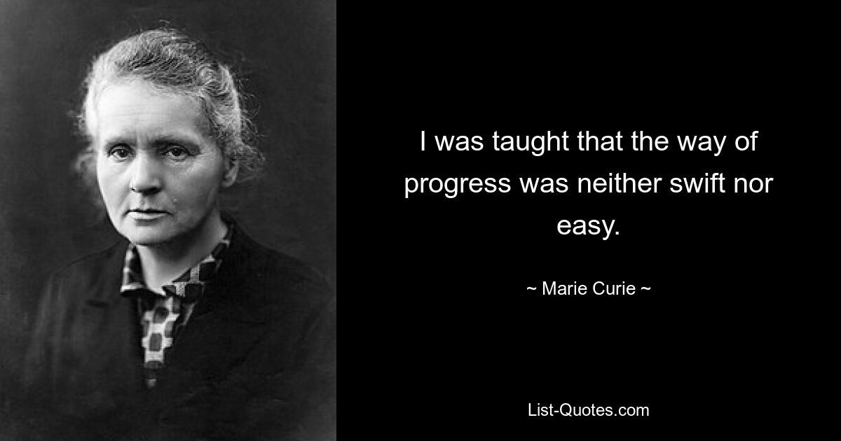 I was taught that the way of progress was neither swift nor easy. — © Marie Curie