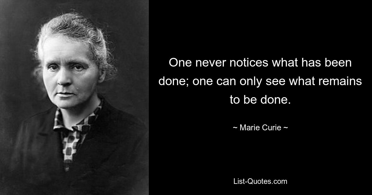 One never notices what has been done; one can only see what remains to be done. — © Marie Curie