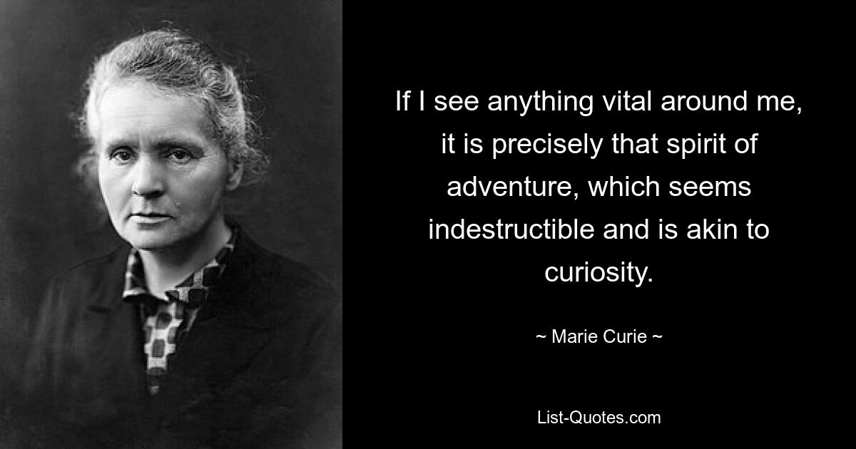 If I see anything vital around me, it is precisely that spirit of adventure, which seems indestructible and is akin to curiosity. — © Marie Curie