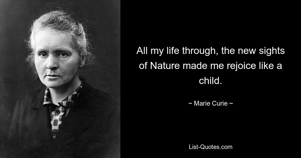 All my life through, the new sights of Nature made me rejoice like a child. — © Marie Curie