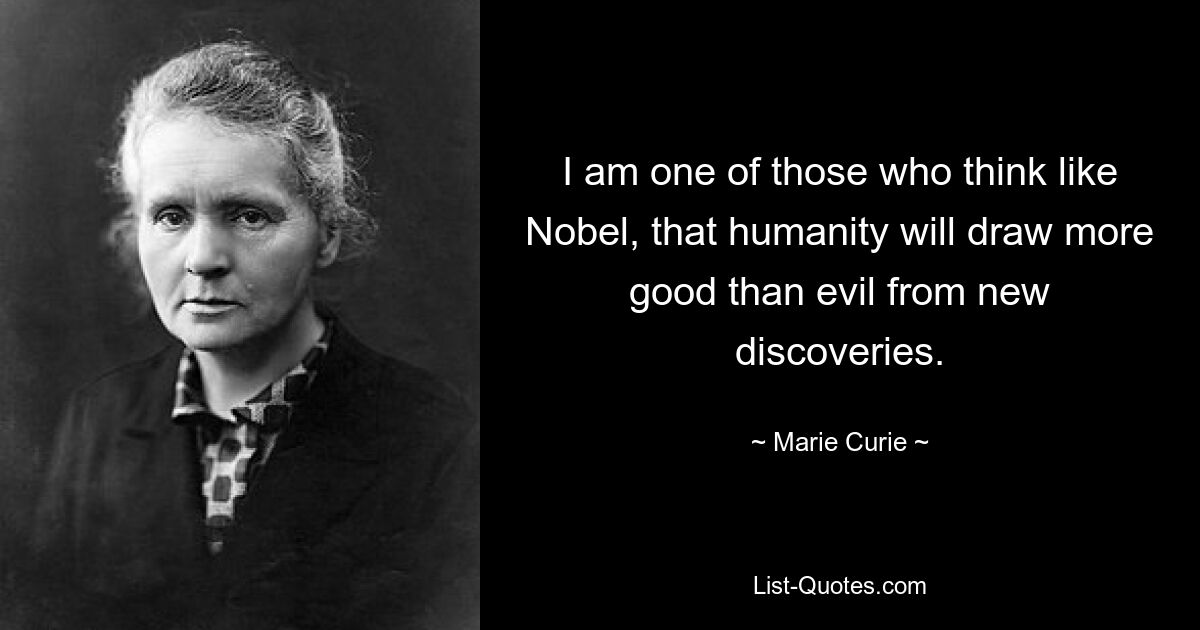 I am one of those who think like Nobel, that humanity will draw more good than evil from new discoveries. — © Marie Curie