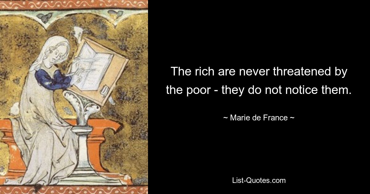 The rich are never threatened by the poor - they do not notice them. — © Marie de France