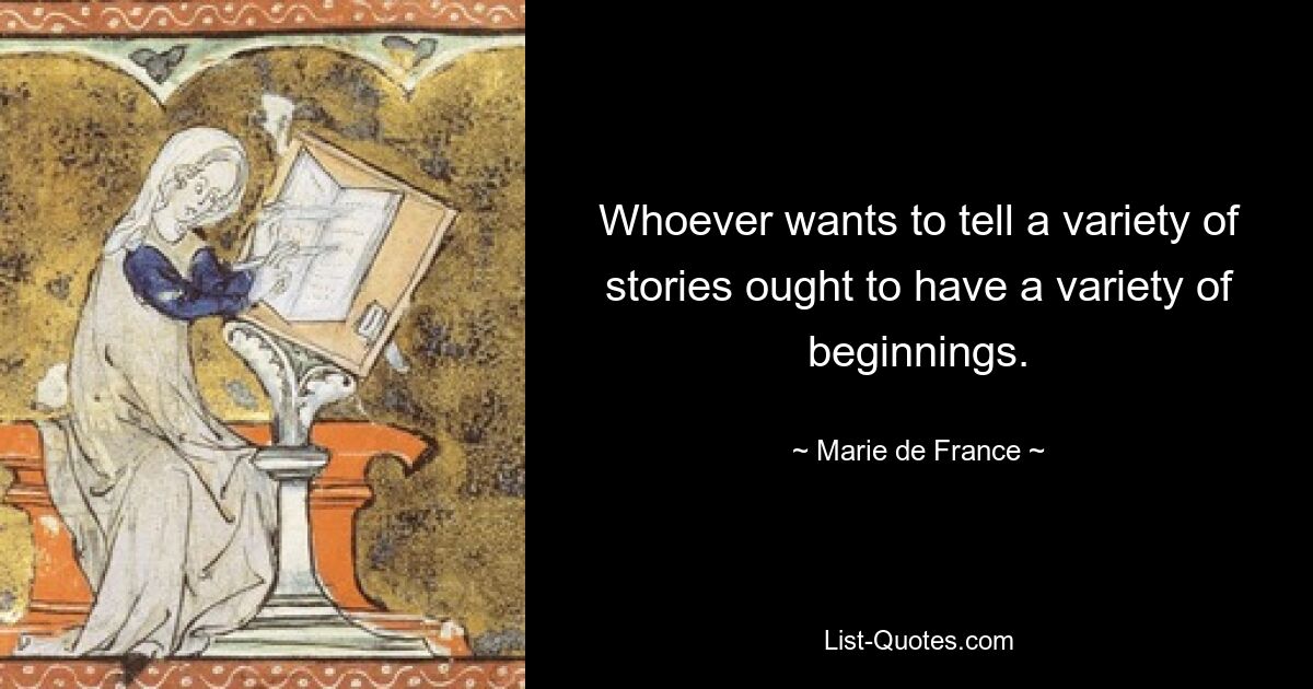 Whoever wants to tell a variety of stories ought to have a variety of beginnings. — © Marie de France