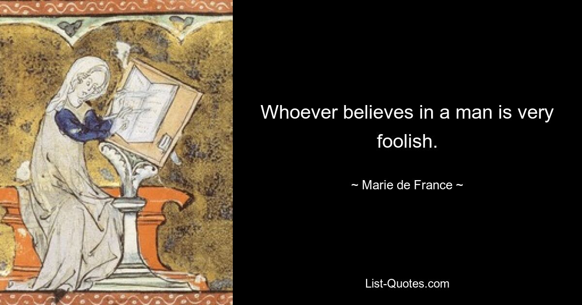 Whoever believes in a man is very foolish. — © Marie de France