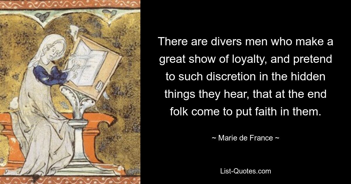 There are divers men who make a great show of loyalty, and pretend to such discretion in the hidden things they hear, that at the end folk come to put faith in them. — © Marie de France