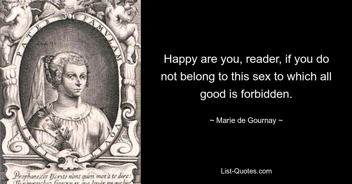 Glücklich bist du, lieber Leser, wenn du nicht zu diesem Geschlecht gehörst, dem alles Gute verboten ist. — © Marie de Gournay