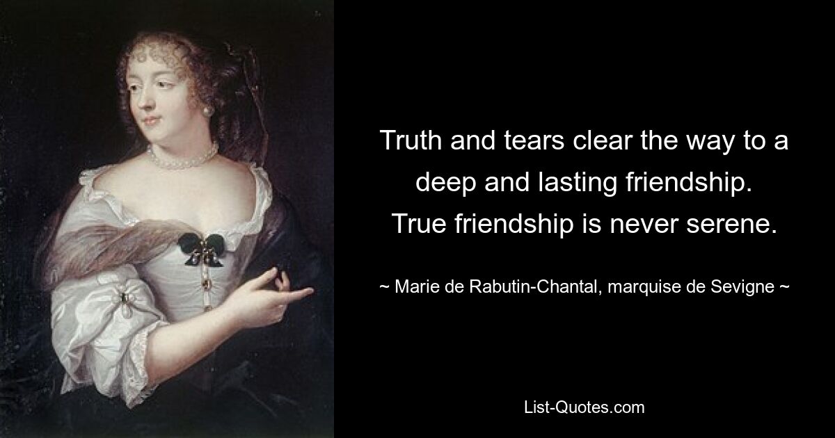 Truth and tears clear the way to a deep and lasting friendship.
True friendship is never serene. — © Marie de Rabutin-Chantal, marquise de Sevigne