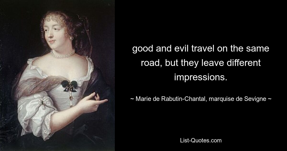 good and evil travel on the same road, but they leave different impressions. — © Marie de Rabutin-Chantal, marquise de Sevigne