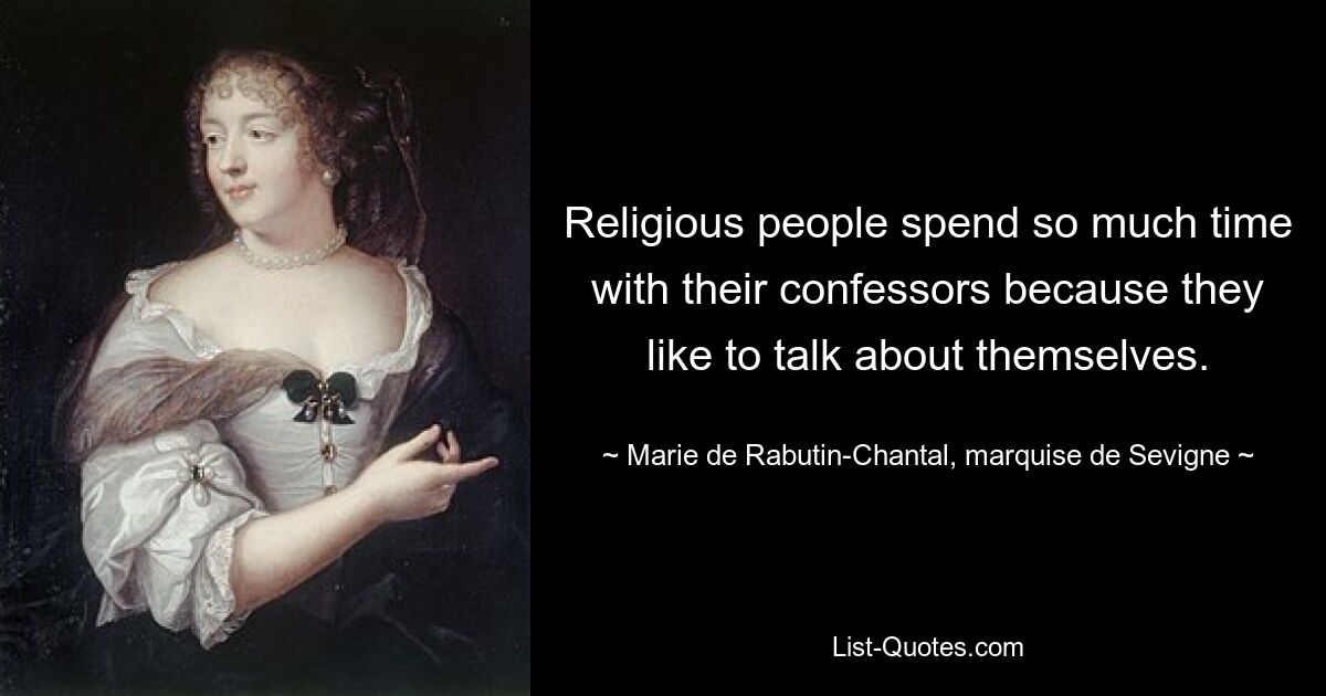 Religious people spend so much time with their confessors because they like to talk about themselves. — © Marie de Rabutin-Chantal, marquise de Sevigne