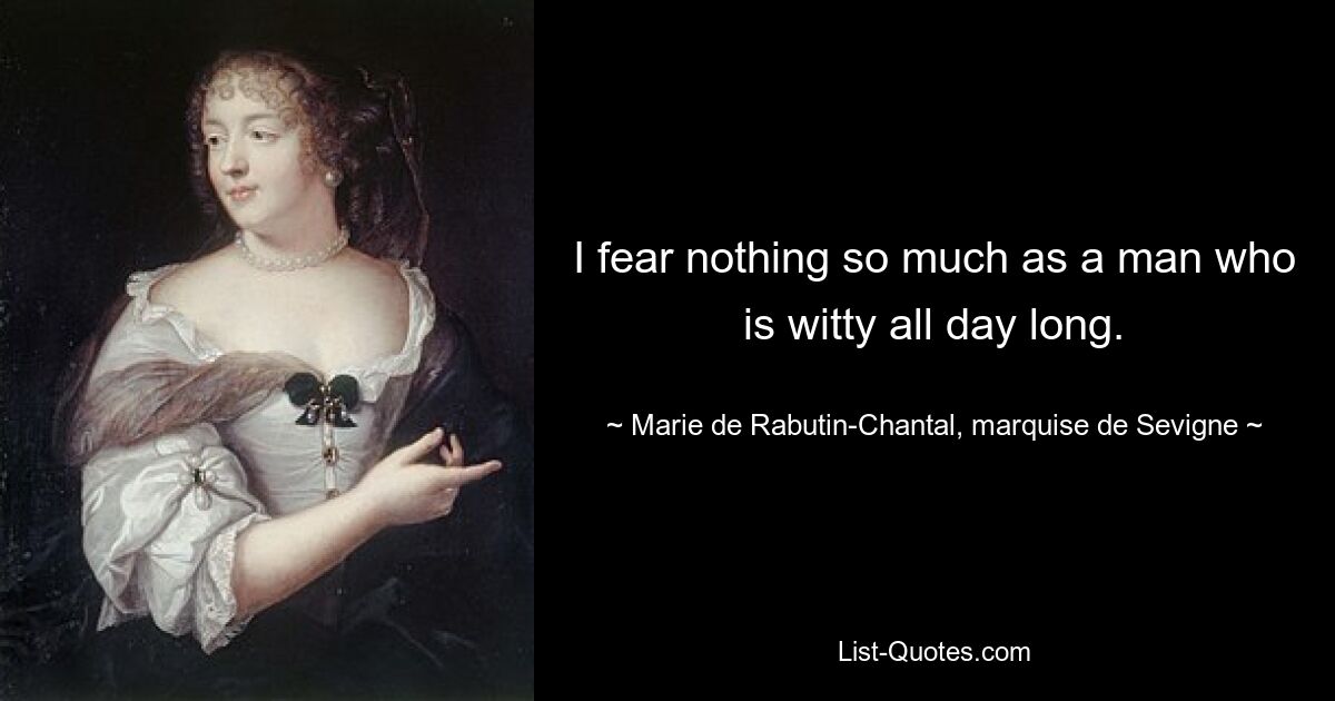 I fear nothing so much as a man who is witty all day long. — © Marie de Rabutin-Chantal, marquise de Sevigne