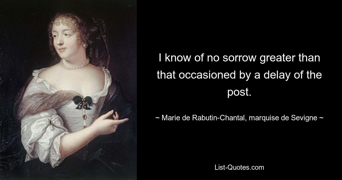 I know of no sorrow greater than that occasioned by a delay of the post. — © Marie de Rabutin-Chantal, marquise de Sevigne