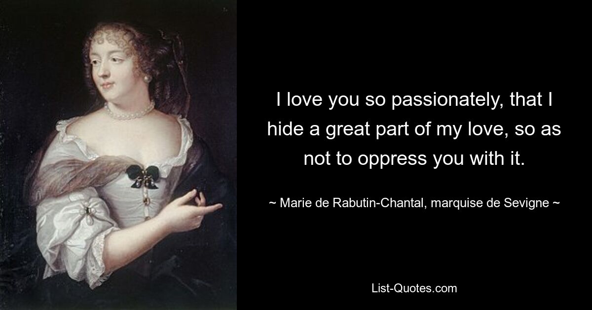 I love you so passionately, that I hide a great part of my love, so as not to oppress you with it. — © Marie de Rabutin-Chantal, marquise de Sevigne