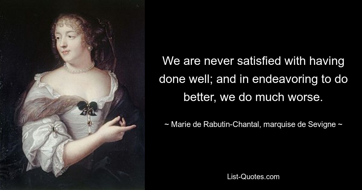 We are never satisfied with having done well; and in endeavoring to do better, we do much worse. — © Marie de Rabutin-Chantal, marquise de Sevigne