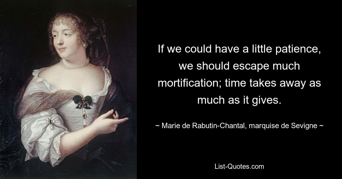 If we could have a little patience, we should escape much mortification; time takes away as much as it gives. — © Marie de Rabutin-Chantal, marquise de Sevigne