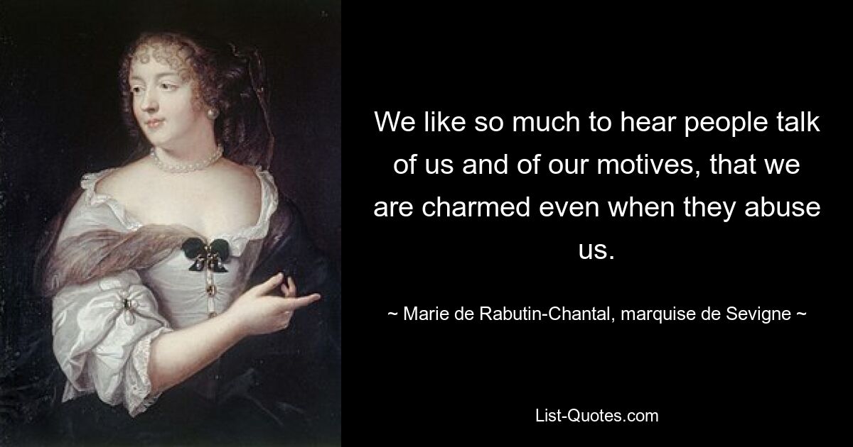 We like so much to hear people talk of us and of our motives, that we are charmed even when they abuse us. — © Marie de Rabutin-Chantal, marquise de Sevigne