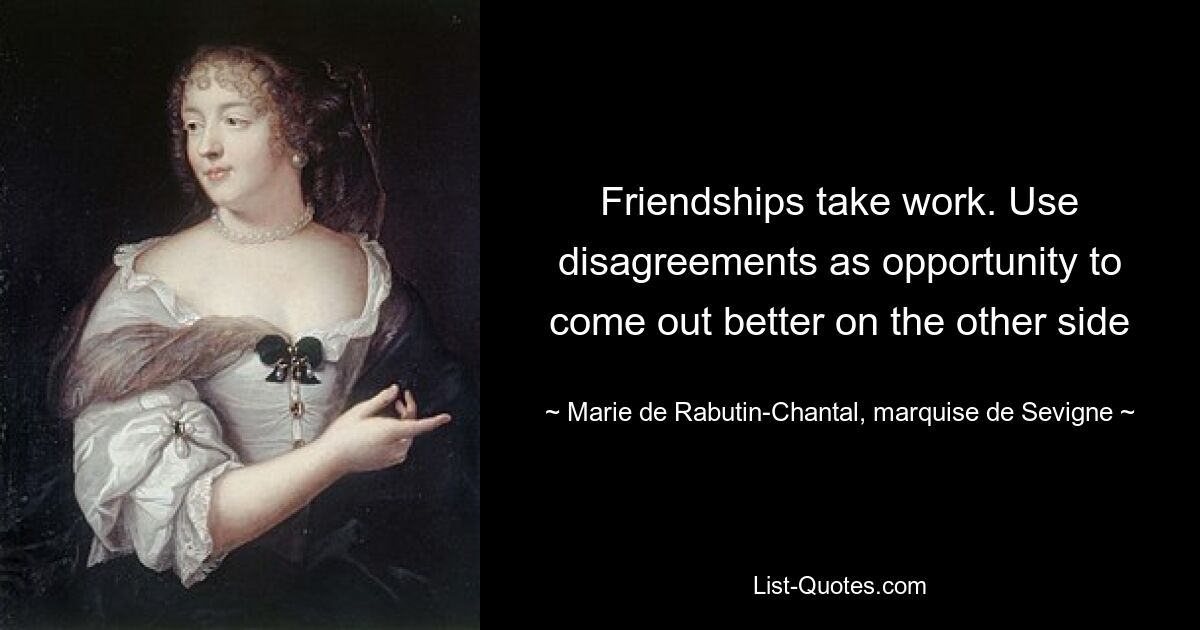 Friendships take work. Use disagreements as opportunity to come out better on the other side — © Marie de Rabutin-Chantal, marquise de Sevigne