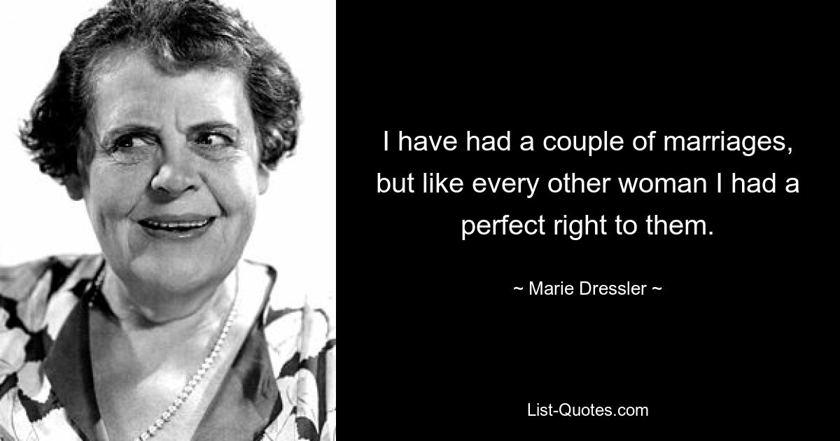 I have had a couple of marriages, but like every other woman I had a perfect right to them. — © Marie Dressler