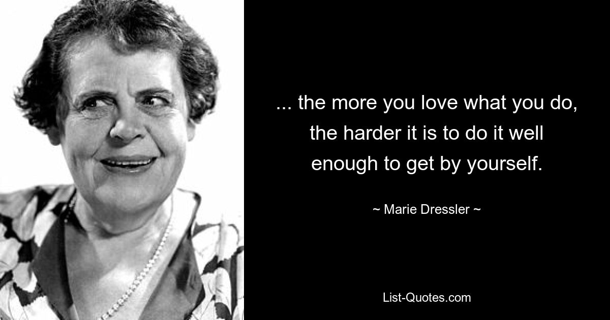 ... the more you love what you do, the harder it is to do it well enough to get by yourself. — © Marie Dressler