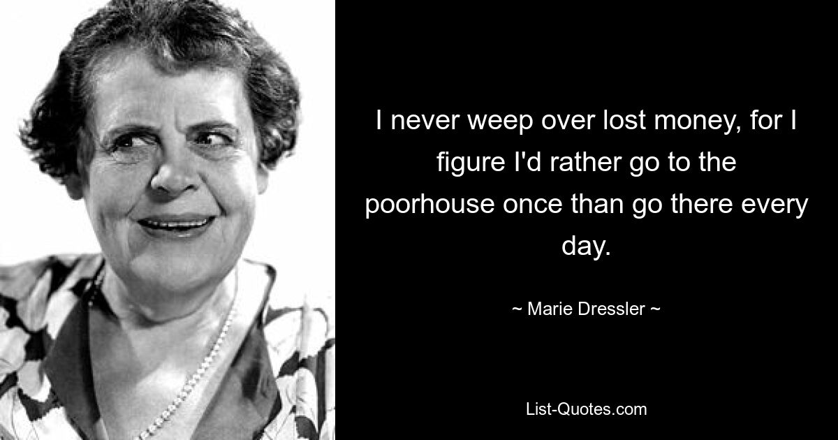 I never weep over lost money, for I figure I'd rather go to the poorhouse once than go there every day. — © Marie Dressler