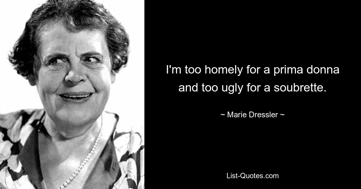 I'm too homely for a prima donna and too ugly for a soubrette. — © Marie Dressler