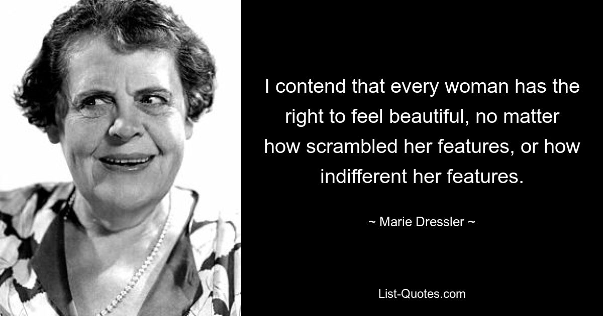 I contend that every woman has the right to feel beautiful, no matter how scrambled her features, or how indifferent her features. — © Marie Dressler