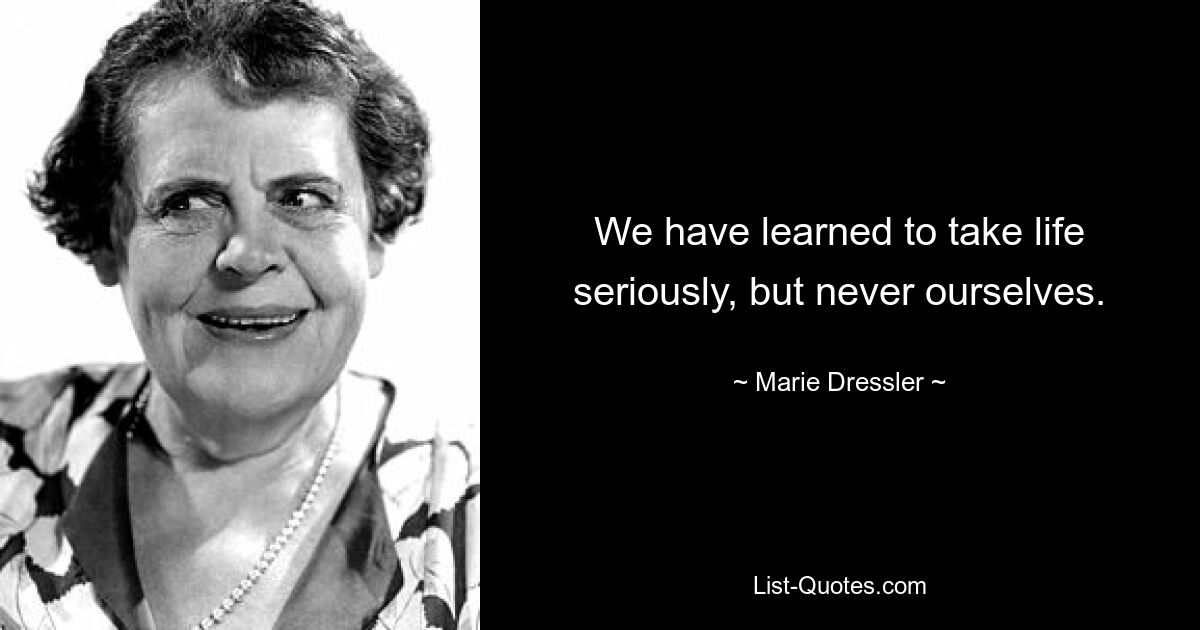 We have learned to take life seriously, but never ourselves. — © Marie Dressler