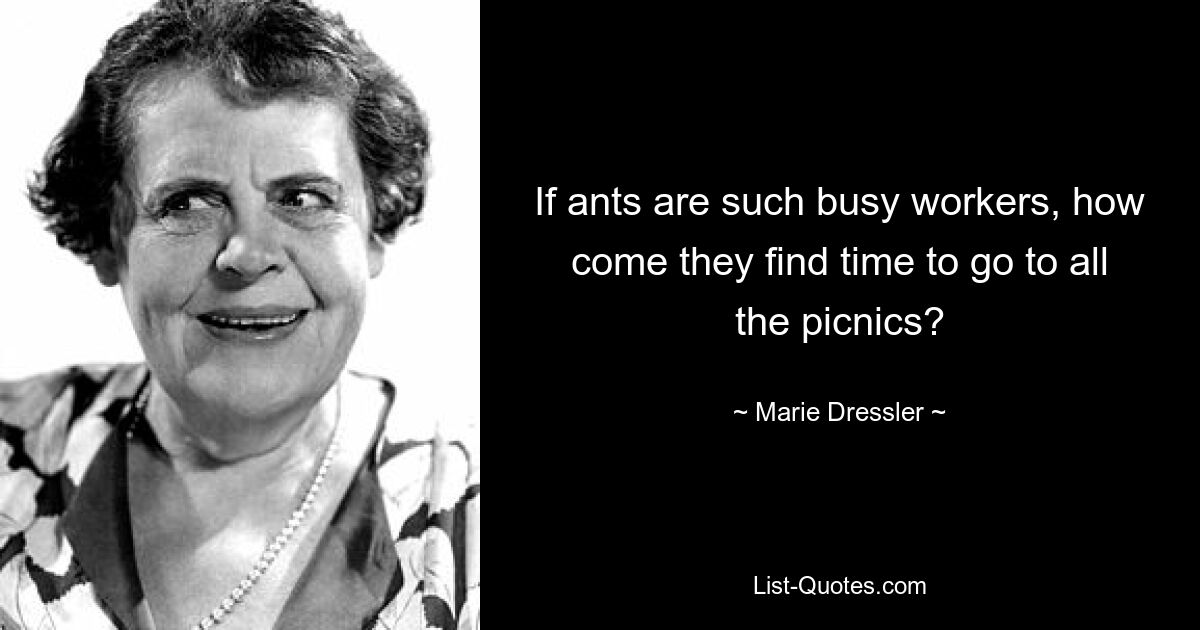 If ants are such busy workers, how come they find time to go to all the picnics? — © Marie Dressler