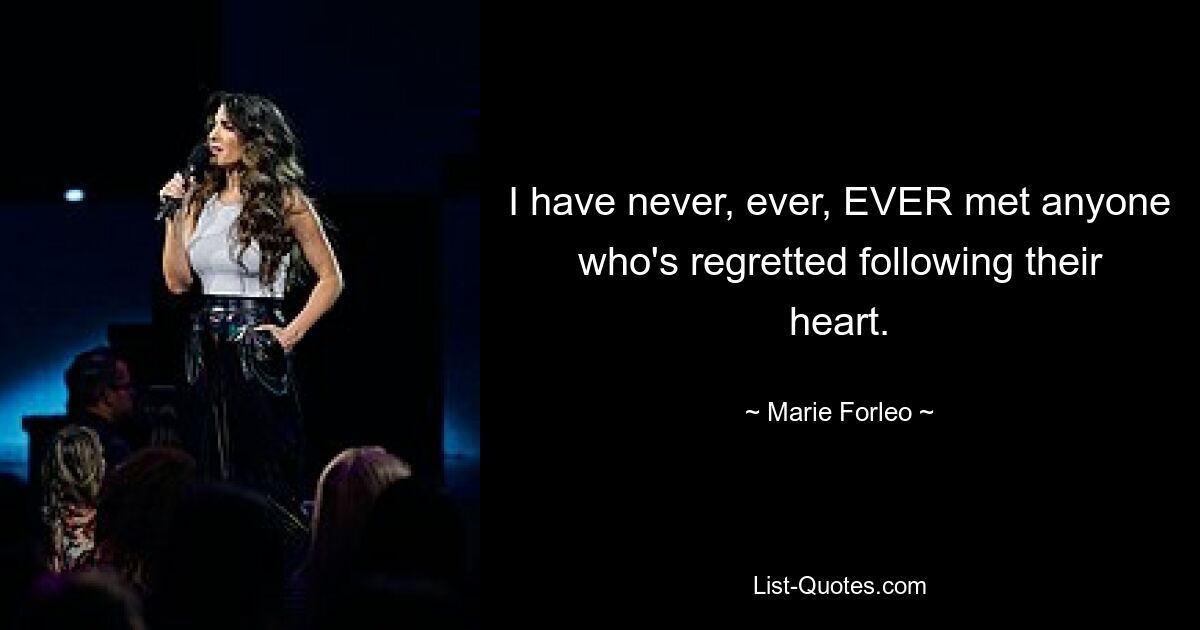 I have never, ever, EVER met anyone who's regretted following their heart. — © Marie Forleo