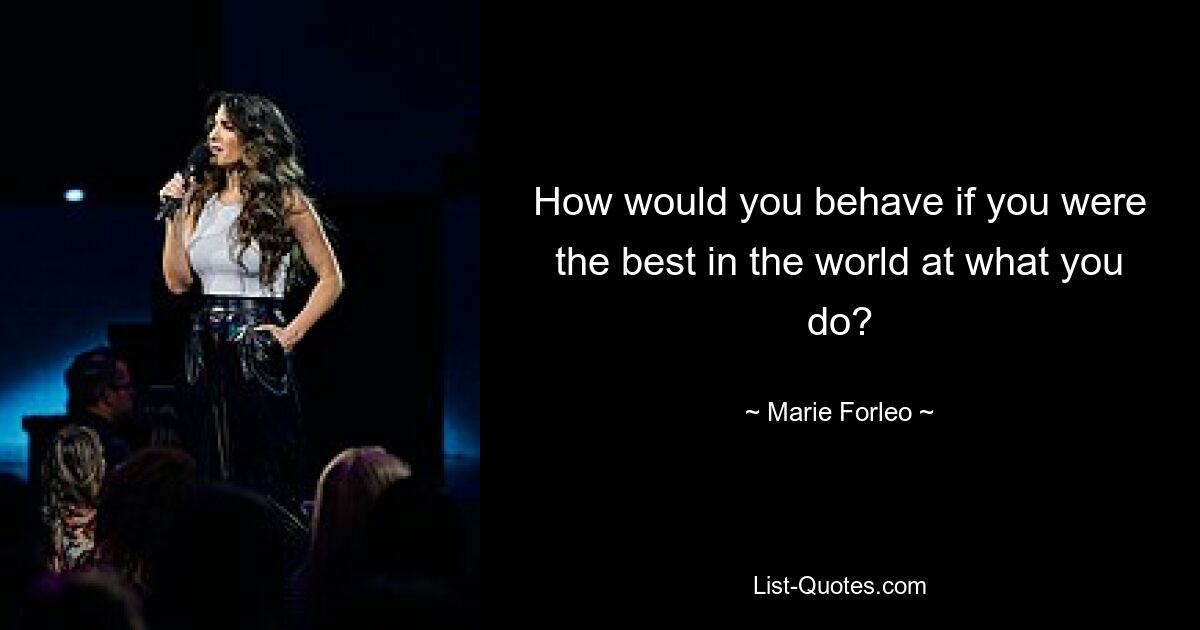 How would you behave if you were the best in the world at what you do? — © Marie Forleo