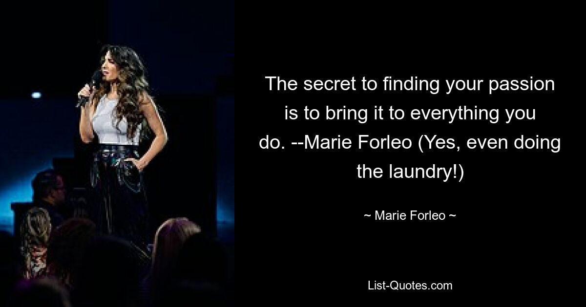 The secret to finding your passion is to bring it to everything you do. --Marie Forleo (Yes, even doing the laundry!) — © Marie Forleo