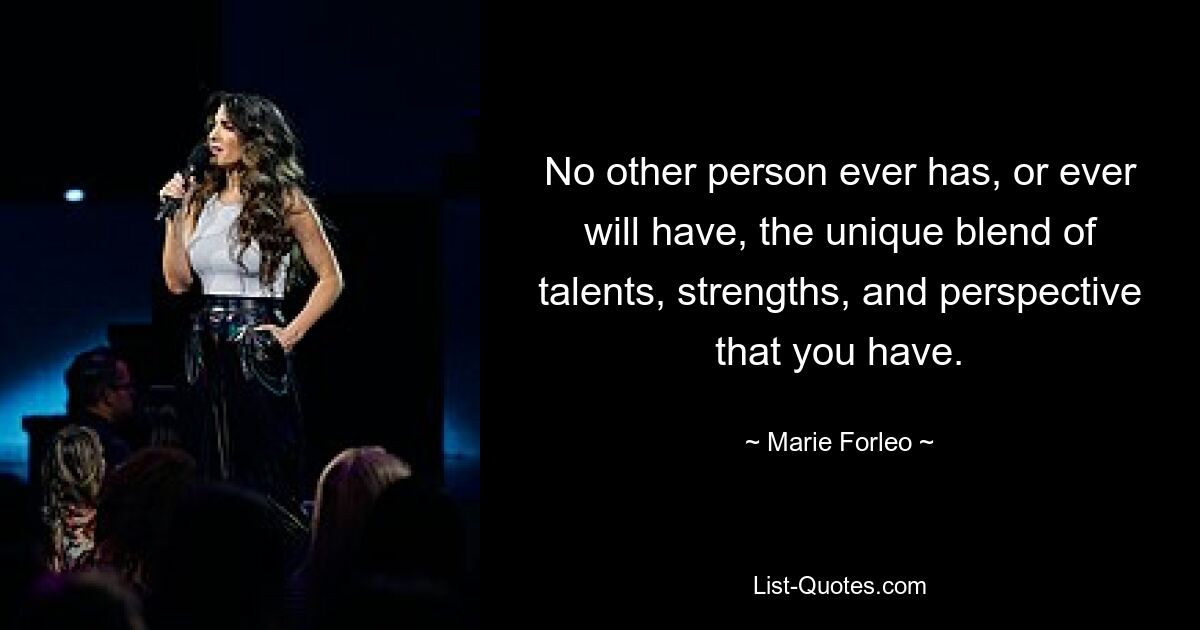 No other person ever has, or ever will have, the unique blend of talents, strengths, and perspective that you have. — © Marie Forleo