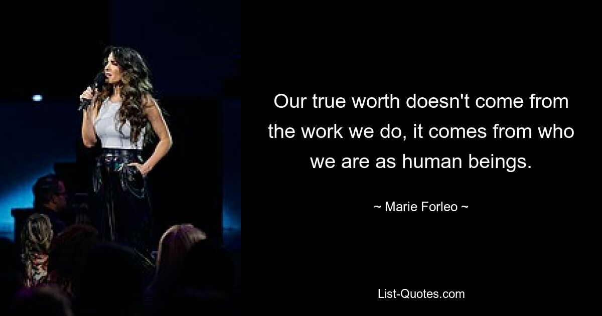 Our true worth doesn't come from the work we do, it comes from who we are as human beings. — © Marie Forleo