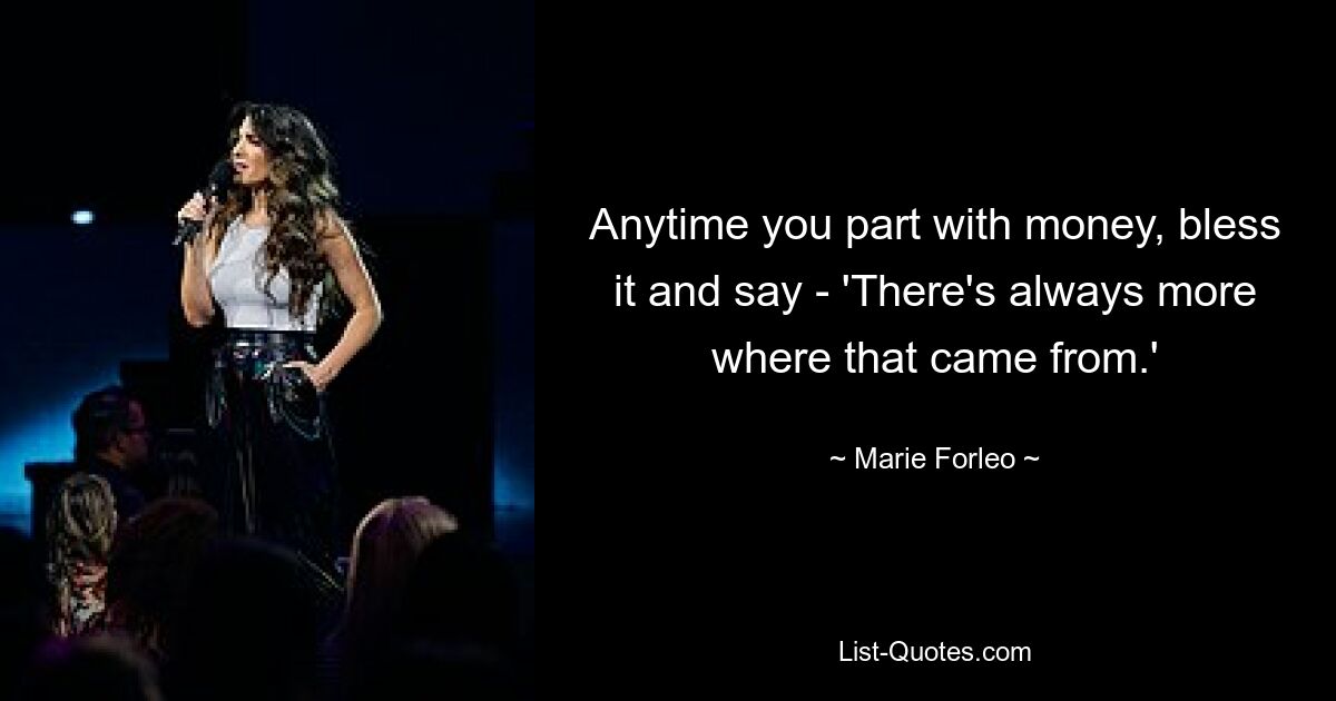 Anytime you part with money, bless it and say - 'There's always more where that came from.' — © Marie Forleo