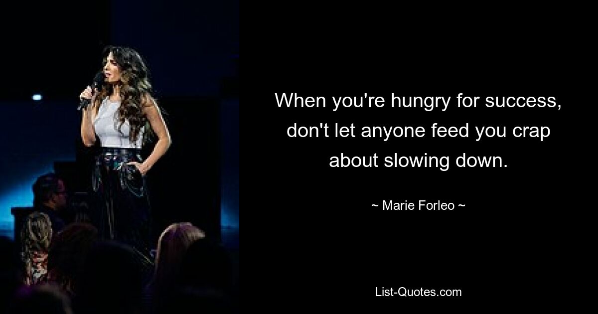 When you're hungry for success, don't let anyone feed you crap about slowing down. — © Marie Forleo