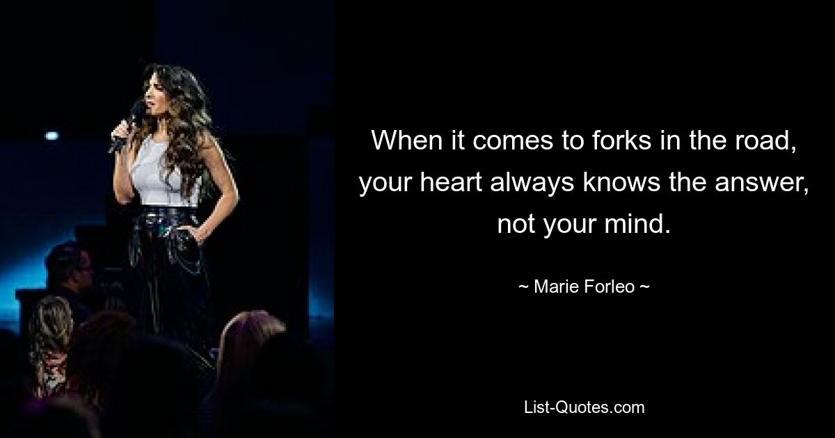 When it comes to forks in the road, your heart always knows the answer, not your mind. — © Marie Forleo