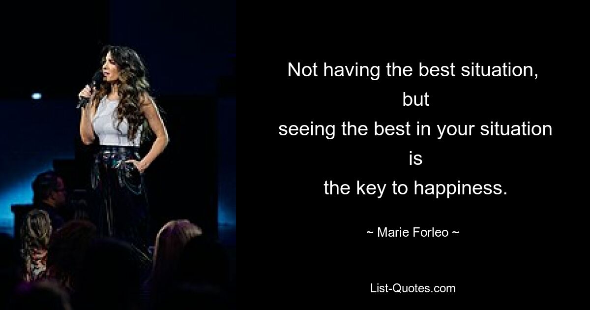 Not having the best situation,
 but
 seeing the best in your situation
 is
 the key to happiness. — © Marie Forleo