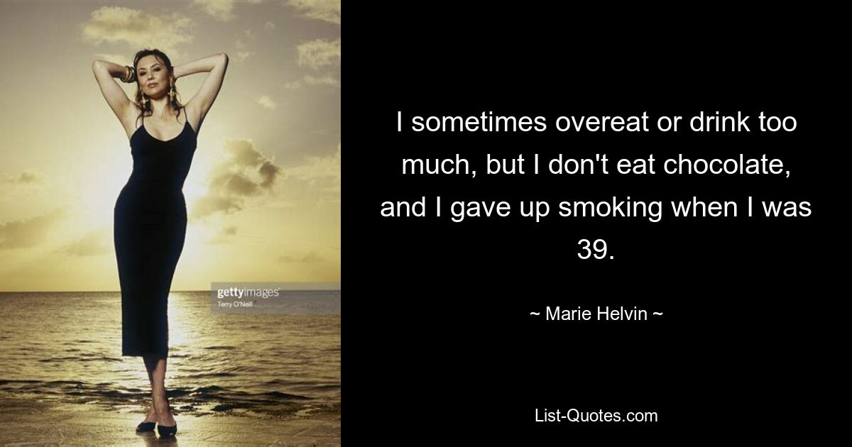 I sometimes overeat or drink too much, but I don't eat chocolate, and I gave up smoking when I was 39. — © Marie Helvin