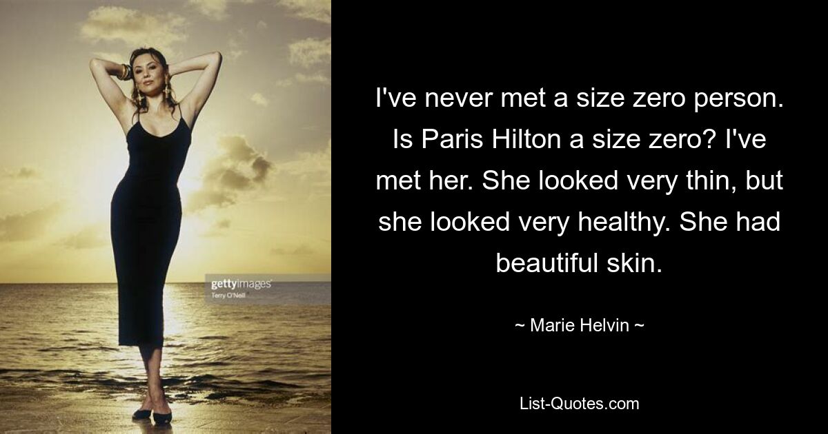 I've never met a size zero person. Is Paris Hilton a size zero? I've met her. She looked very thin, but she looked very healthy. She had beautiful skin. — © Marie Helvin